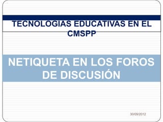 1   TECNOLOGÍAS EDUCATIVAS EN EL
              CMSPP


    NETIQUETA EN LOS FOROS
         DE DISCUSIÓN


                           30/09/2012
 