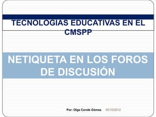1   TECNOLOGÍAS EDUCATIVAS EN EL
              CMSPP


    NETIQUETA EN LOS FOROS
         DE DISCUSIÓN


               Por: Olga Conde Gómez   05/10/2012
 