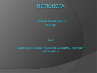 HERNAN DAVID BUENO
                  MONJE




                    10-01

INSTITUCION EDUCATIVA ESCUELA NORMAL SUPERIOR
                  NEIVA-HUILA
 