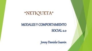 “NETIQUETA”
MODALES Y COMPORTAMIENTO
SOCIAL 2.0
Jenny Daniela Guanin
 