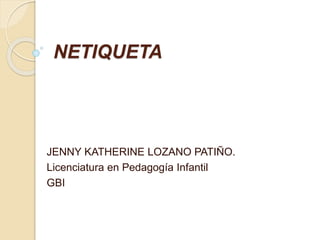 NETIQUETA
JENNY KATHERINE LOZANO PATIÑO.
Licenciatura en Pedagogía Infantil
GBI
 