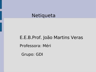 Netiqueta E.E.B.Prof. João Martins Veras Professora: Méri Grupo: GDI 