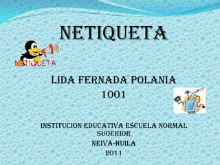 NETIQUETA

  LIDA FERNADA POLANIA
          1001

INSTITUCION EDUCATIVA ESCUELA NORMAL
               SUOERIOR
              NEIVA-HUILA
                 2011
 