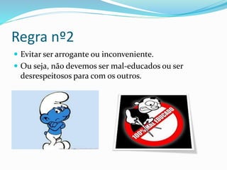 Regra nº2
 Evitar ser arrogante ou inconveniente.
 Ou seja, não devemos ser mal-educados ou ser
desrespeitosos para com os outros.
 