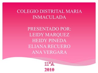 COLEGIO DISTRITAL MARIA
INMACULADA
PRESENTADO POR:
LEIDY MARQUEZ
HEIDY PINEDA
ELIANA RECUERO
ANA VERGARA
 