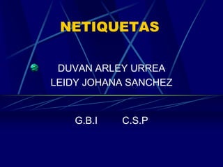 NETIQUETAS DUVAN ARLEY URREA LEIDY JOHANA SANCHEZ G.B.I         C.S.P 