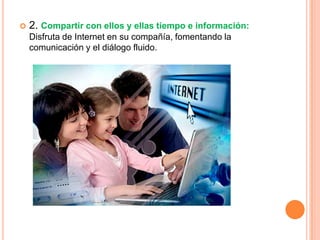    2. Compartir con ellos y ellas tiempo e información:
    Disfruta de Internet en su compañía, fomentando la
    comunicación y el diálogo fluido.
 