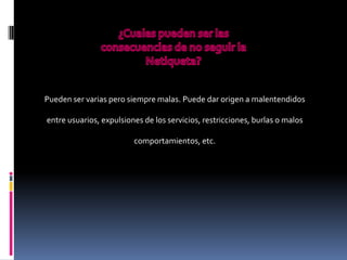 Pueden ser varias pero siempre malas. Puede dar origen a malentendidos

entre usuarios, expulsiones de los servicios, restricciones, burlas o malos

                         comportamientos, etc.
 