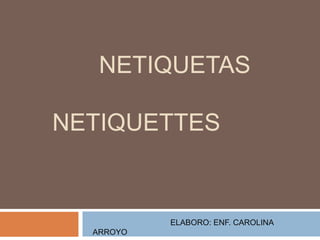 NETIQUETAS
NETIQUETTES
ELABORO: ENF. CAROLINA
ARROYO
 