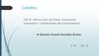 Créditos
CBT Dr. Alfonso León de Garay, Tequixquiac
Submódulo 1: Instala Redes de Computadoras

 Eduardo Vicente González Álvarez

_

3 “4”

No. 13

 