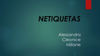 NETIQUETAS
Alessandra
Cleonice
Miliane
 
