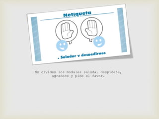 No olvides los modales saluda, despídete, 
agradece y pide el favor. 
 