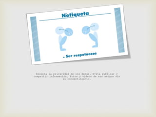 Respeta la privacidad de los demás. Evita publicar y 
compartir información, fotos y videos de sus amigos sin 
su consentimiento. 
 