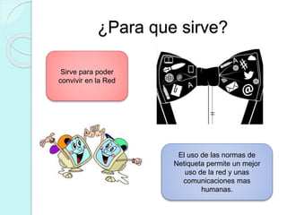 ¿Para que sirve?
Sirve para poder
convivir en la Red
El uso de las normas de
Netiqueta permite un mejor
uso de la red y unas
comunicaciones mas
humanas.
 