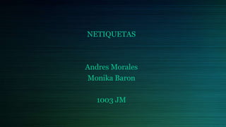 NETIQUETAS
Andres Morales
Monika Baron
1003 JM
 