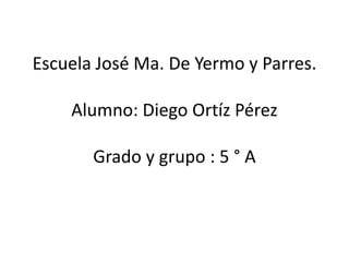 Escuela José Ma. De Yermo y Parres.
Alumno: Diego Ortíz Pérez
Grado y grupo : 5 ° A
 