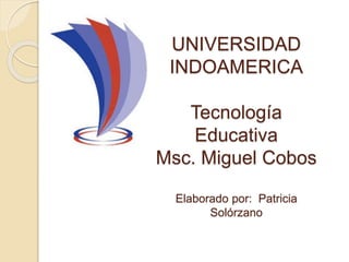 UNIVERSIDAD
INDOAMERICA
Tecnología
Educativa
Msc. Miguel Cobos
Elaborado por: Patricia
Solórzano
 