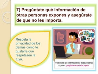7) Pregúntate qué información de
otras personas expones y asegúrate
de que no les importa.
Respeta la
privacidad de los
demás como te
gustaría que
respetasen la
tuya.
 