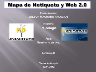Elaborado por:
WILSON MACHADO PALACIOS

         Programa:
       Psicología


           Área:
    Seminario en tics.


        Semestre III



      Turbo, Antioquia
         13/11/2012
 