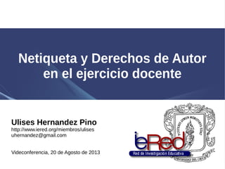 Netiqueta y Derechos de Autor
en el ejercicio docente
Ulises Hernandez Pino
http://www.iered.org/miembros/ulises
uhernandez@gmail.com
Videconferencia, 20 de Agosto de 2013
 