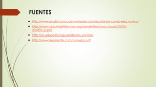 FUENTES
 http://www.englishcom.com.mx/redaccion/escribir-un-correo-electronico/
 http://www.securingthehuman.org/newsletters/ouch/issues/OUCH-
201203_sp.pdf
 http://es.wikipedia.org/wiki/Redes_sociales
 http://www.iesarrecife.com/consejos.pdf
 