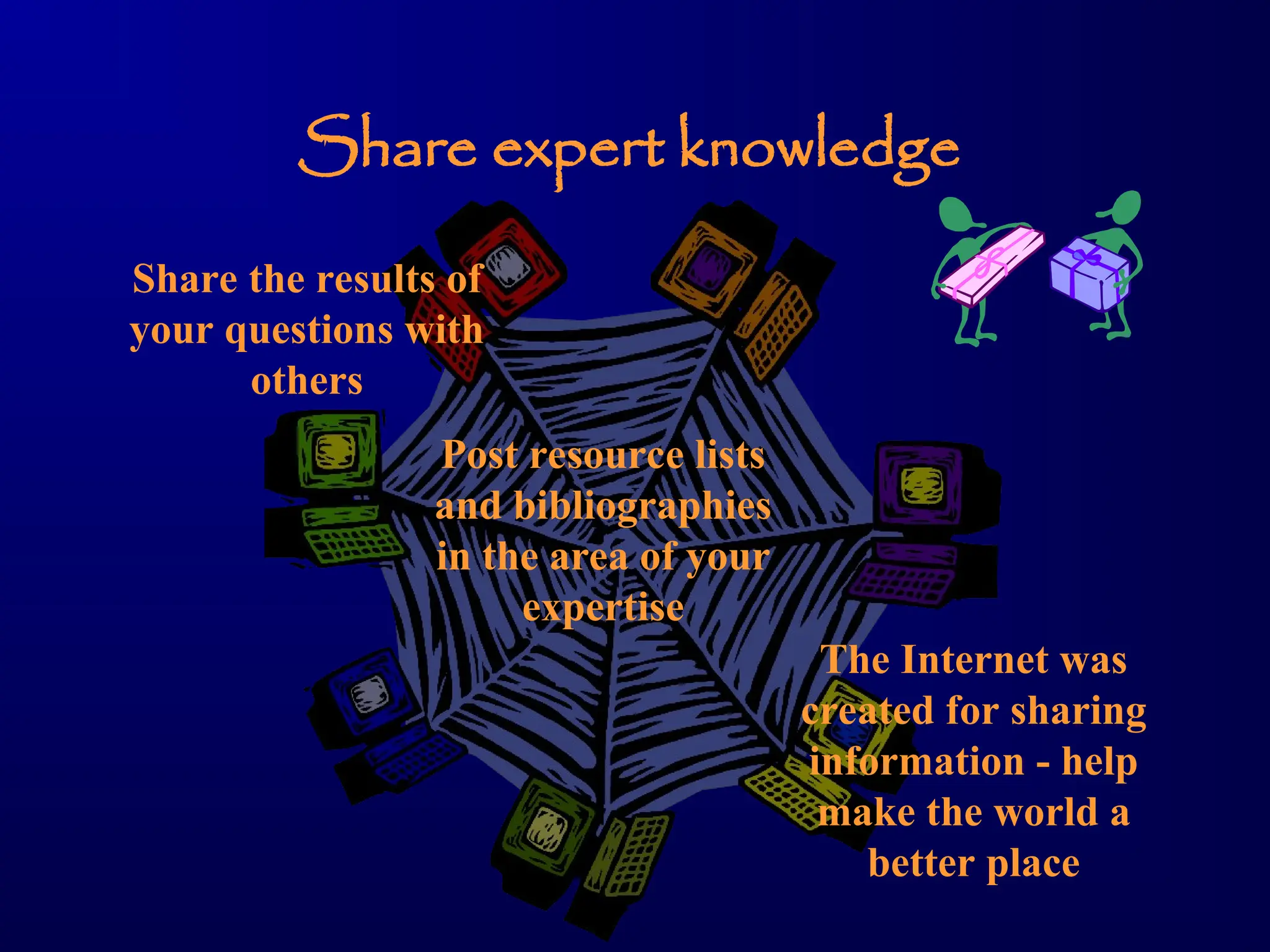 Share expert knowledge
Share the results of
your questions with
others
Post resource lists
and bibliographies
in the area of your
expertise
The Internet was
created for sharing
information - help
make the world a
better place
 