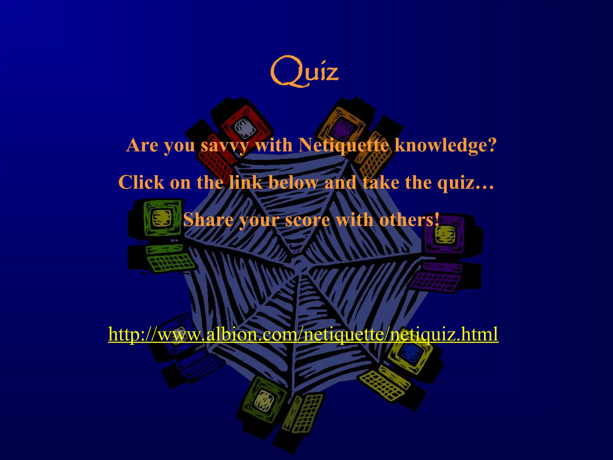 Quiz
http://www.albion.com/netiquette/netiquiz.html
Are you savvy with Netiquette knowledge?
Click on the link below and take the quiz…
Share your score with others!
 