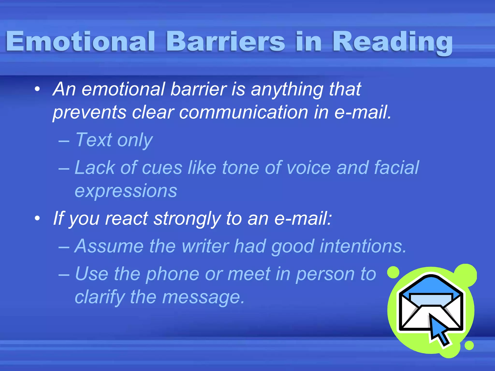 Emotional Barriers in ReadingAn emotional barrier is anything that prevents clear communication in e-mail.Text onlyLack of cues like tone of voice and facial expressionsIf you react strongly to an e-mail:Assume the writer had good intentions.Use the phone or meet in person to clarify the message.