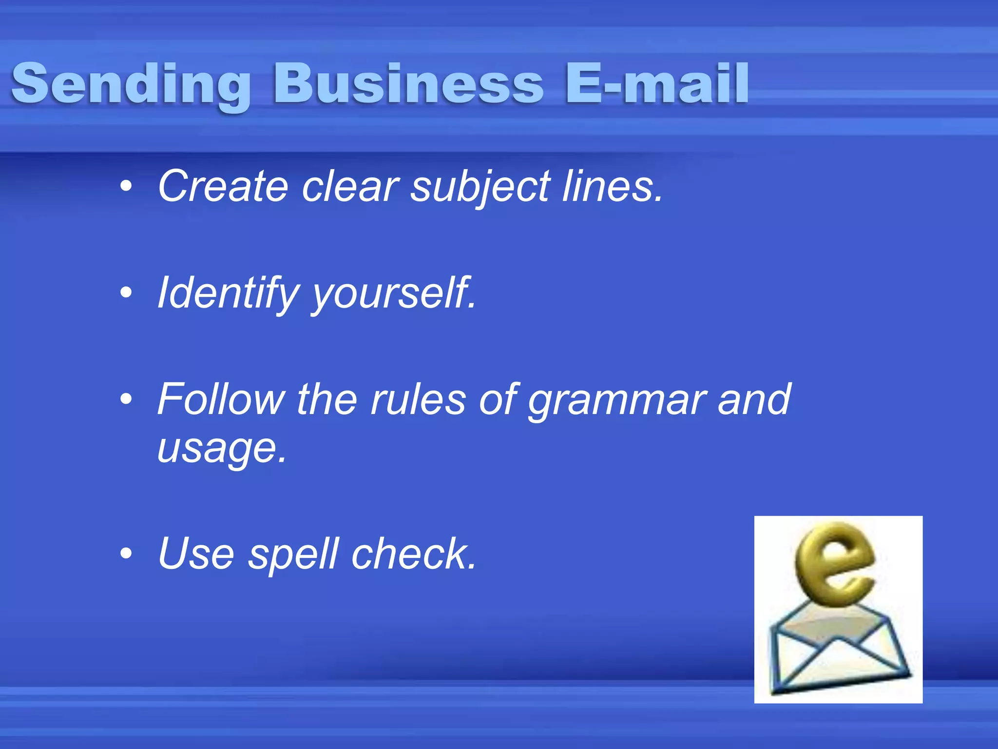 Sending Business E-mailCreate clear subject lines.Identify yourself.Follow the rules of grammar and usage.Use spell check.