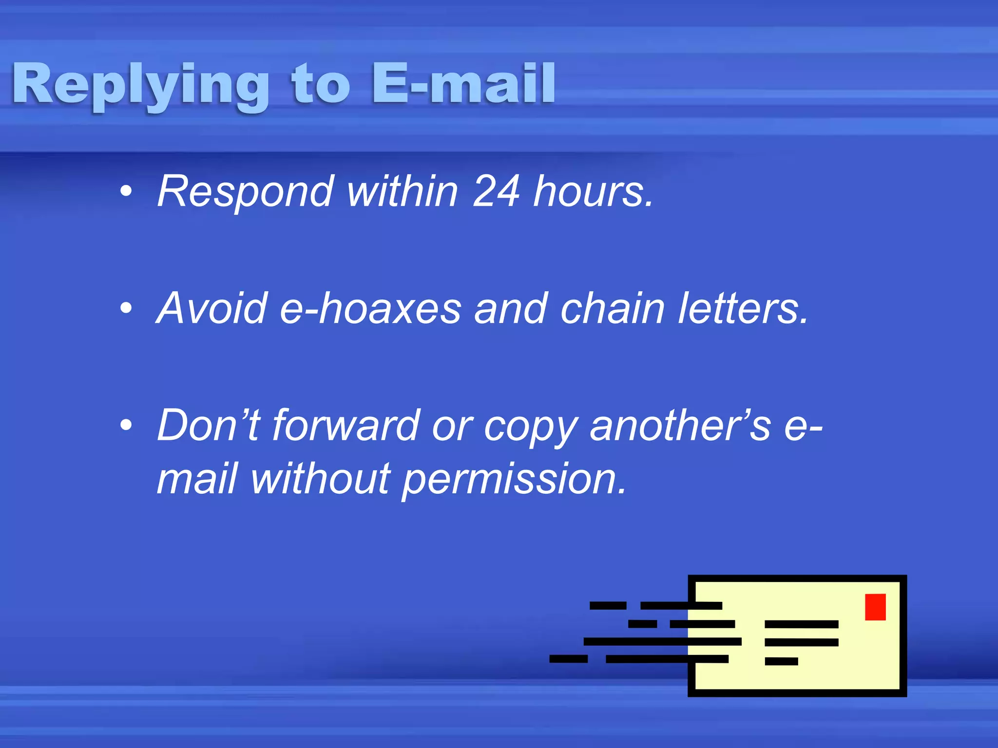 Replying to E-mailRespond within 24 hours.Avoid e-hoaxes and chain letters.Don’t forward or copy another’s e-mail without permission.