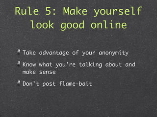 Rule 5: Make yourself
   look good online

 Take advantage of your anonymity

 Know what you're talking about and
 make sense

 Don't post flame-bait
 