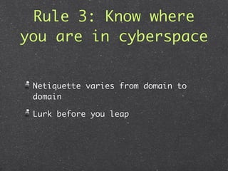 Rule 3: Know where
you are in cyberspace


 Netiquette varies from domain to
 domain

 Lurk before you leap
 