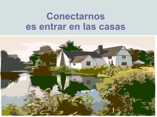 Conectarnos
es entrar en las casas
 