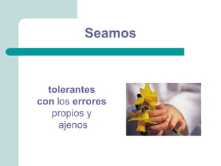 Seamos



  tolerantes
con los errores
   propios y
     ajenos
 