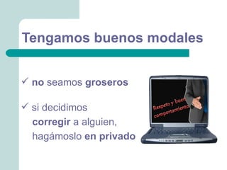 Tengamos buenos modales


 no seamos groseros

 si decidimos
  corregir a alguien,
  hagámoslo en privado
 