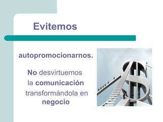 Evitemos

autopromocionarnos.

  No desvirtuemos
  la comunicación
 transformándola en
       negocio
 