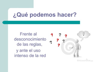 ¿Qué podemos hacer?


   Frente al
desconocimiento
  de las reglas,
 y ante el uso
intenso de la red
 
