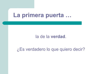 La primera puerta …


          la de la verdad.

 ¿Es verdadero lo que quiero decir?
 