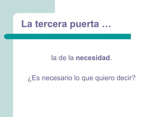 La tercera puerta …


        la de la necesidad.

 ¿Es necesario lo que quiero decir?
 