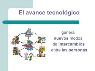 El avance tecnológico


                 genera
            nuevos modos
            de intercambios
           entre las personas
 
