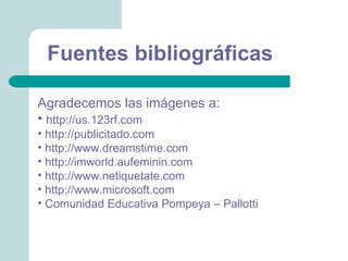 Fuentes bibliográficas

Agradecemos las imágenes a:
• http://us.123rf.com
• http://publicitado.com
• http://www.dreamstime.com
• http://imworld.aufeminin.com
• http://www.netiquetate.com
• http://www.microsoft.com
• Comunidad Educativa Pompeya – Pallotti
 