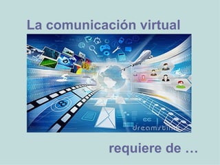 La comunicación virtual




            requiere de …
 