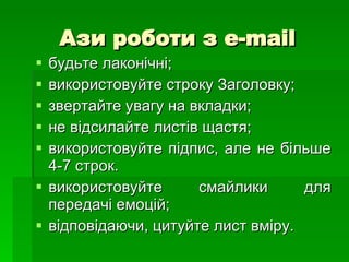 Ази роботи з  e-mail будьте лаконічні; використовуйте строку Заголовку; звертайте увагу на вкладки; не відсилайте листів щастя; використовуйте підпис, але не більше 4-7 строк. використовуйте смайлики для передачі емоцій; відповідаючи, цитуйте лист вміру . 