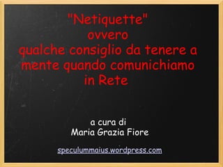 &quot;Netiquette&quot; ovvero qualche consiglio da tenere a mente quando comunichiamo in Rete  a cura di  Maria Grazia Fiore   speculummaius.wordpress.com 