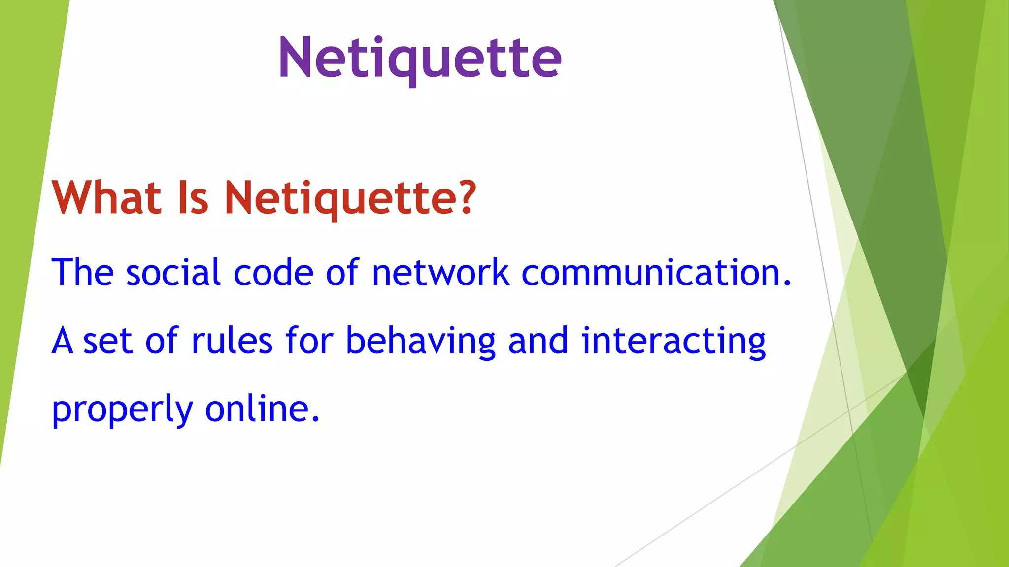 Netiquette
What Is Netiquette?
The social code of network communication.
A set of rules for behaving and interacting
properly online.