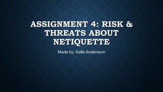 ASSIGNMENT 4: RISK &
THREATS ABOUT
NETIQUETTE
Made by: Kalle Andersson

 