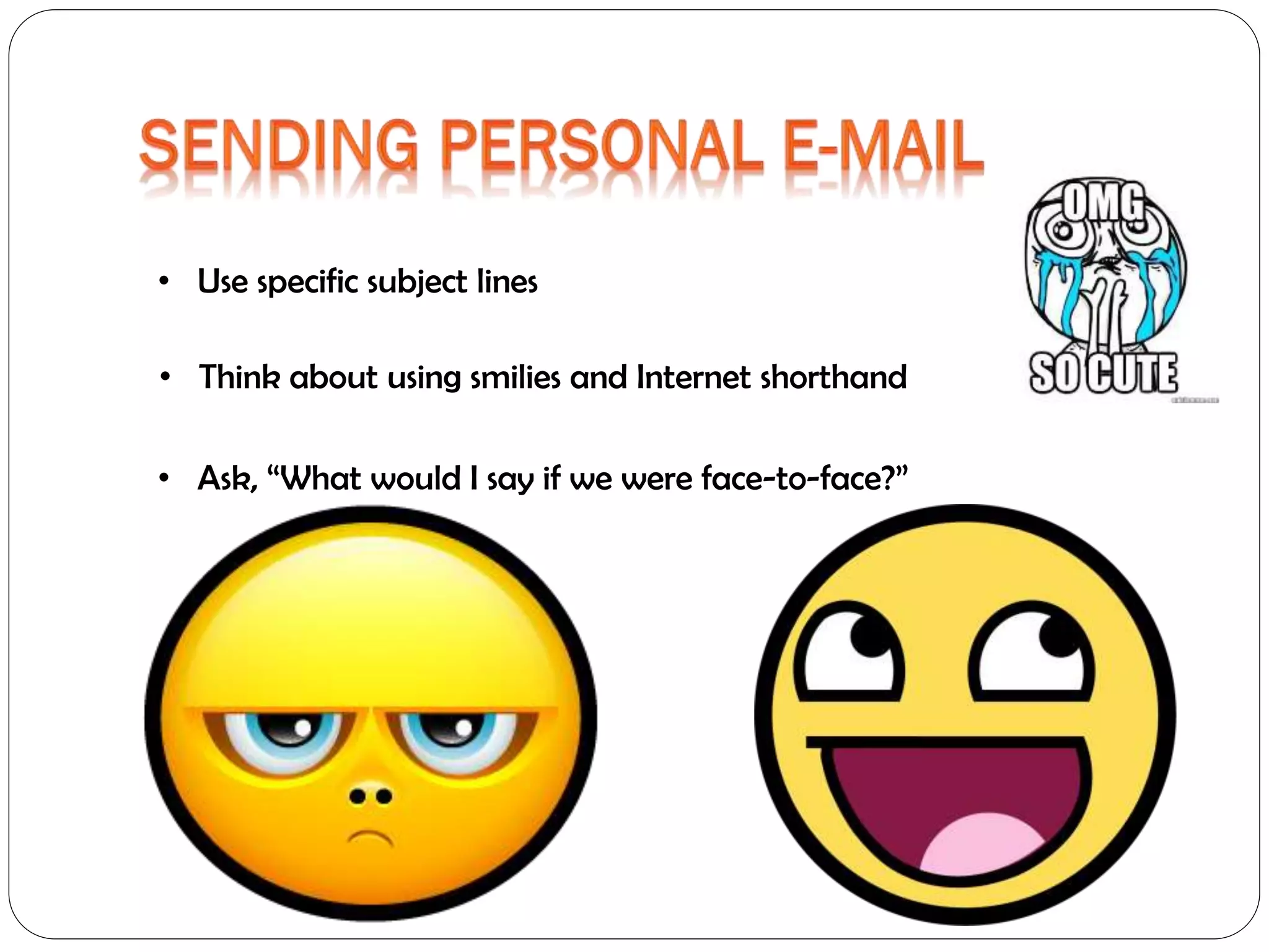 • Use specific subject lines
• Think about using smilies and Internet shorthand

• Ask, “What would I say if we were face-to-face?”

 