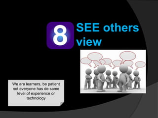 SEE others
view

We are learners, be patient
not everyone has de same
level of experience or
technology

 