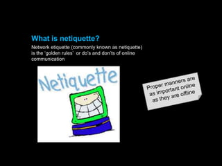 What is netiquette?
Network etiquette (commonly known as netiquette)
is the „golden rules‟ or do‟s and don‟ts of online
communication

 