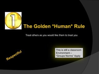 The Golden *Human* Rule
Treat others as you would like them to treat you

This is still a classroom
Environment –
“Groups Norms” Apply

 